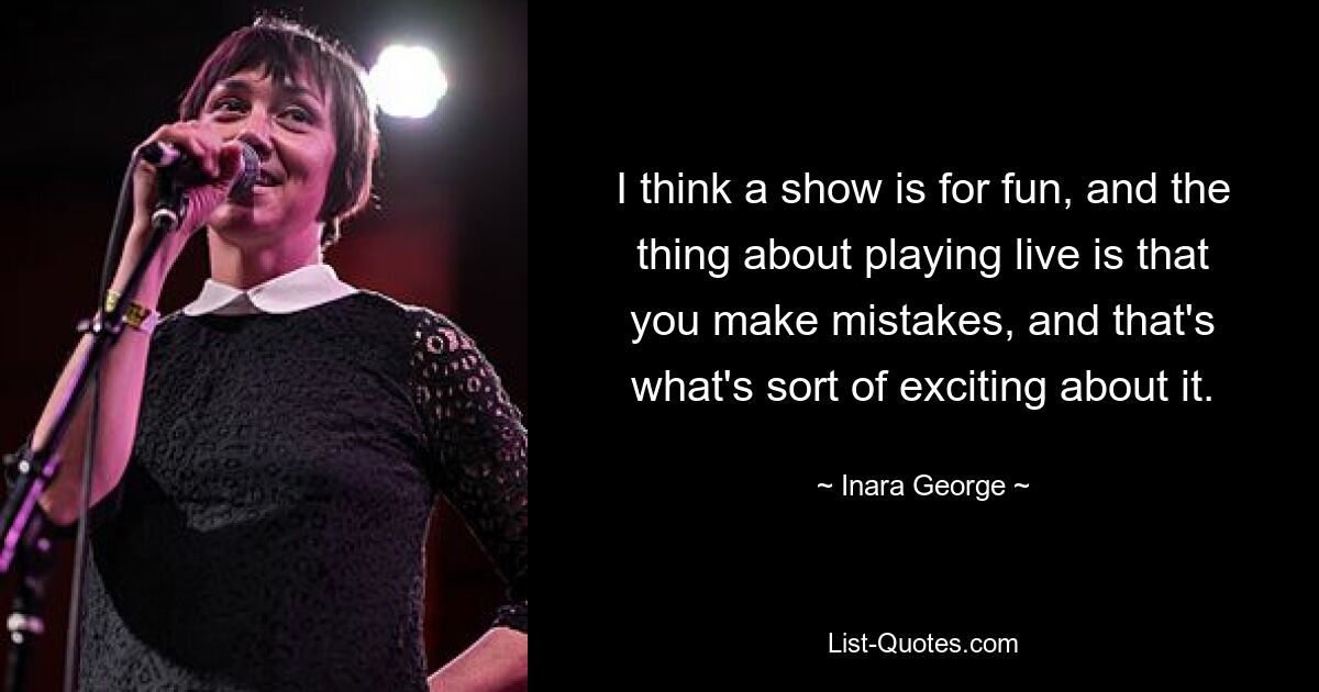 I think a show is for fun, and the thing about playing live is that you make mistakes, and that's what's sort of exciting about it. — © Inara George