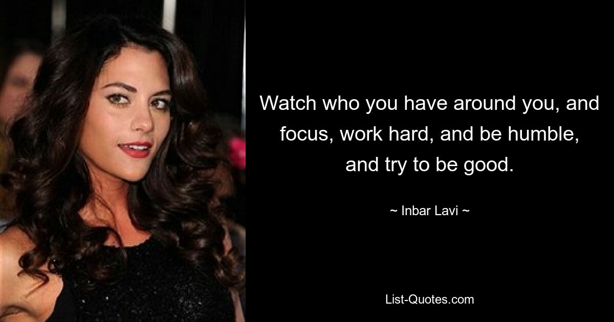 Watch who you have around you, and focus, work hard, and be humble, and try to be good. — © Inbar Lavi