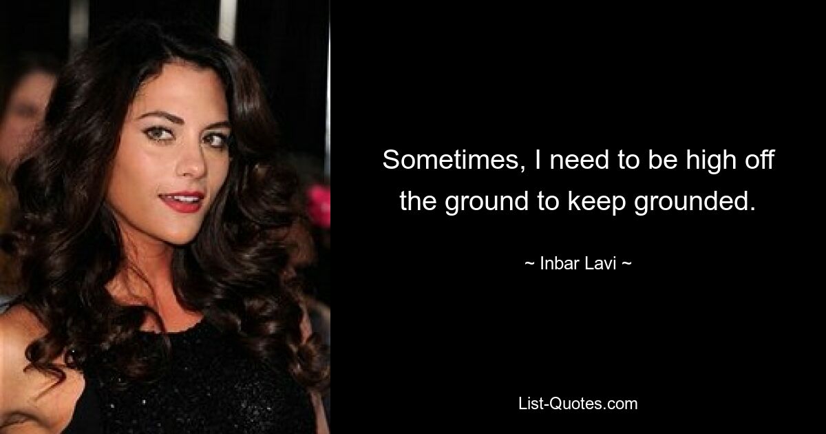 Sometimes, I need to be high off the ground to keep grounded. — © Inbar Lavi