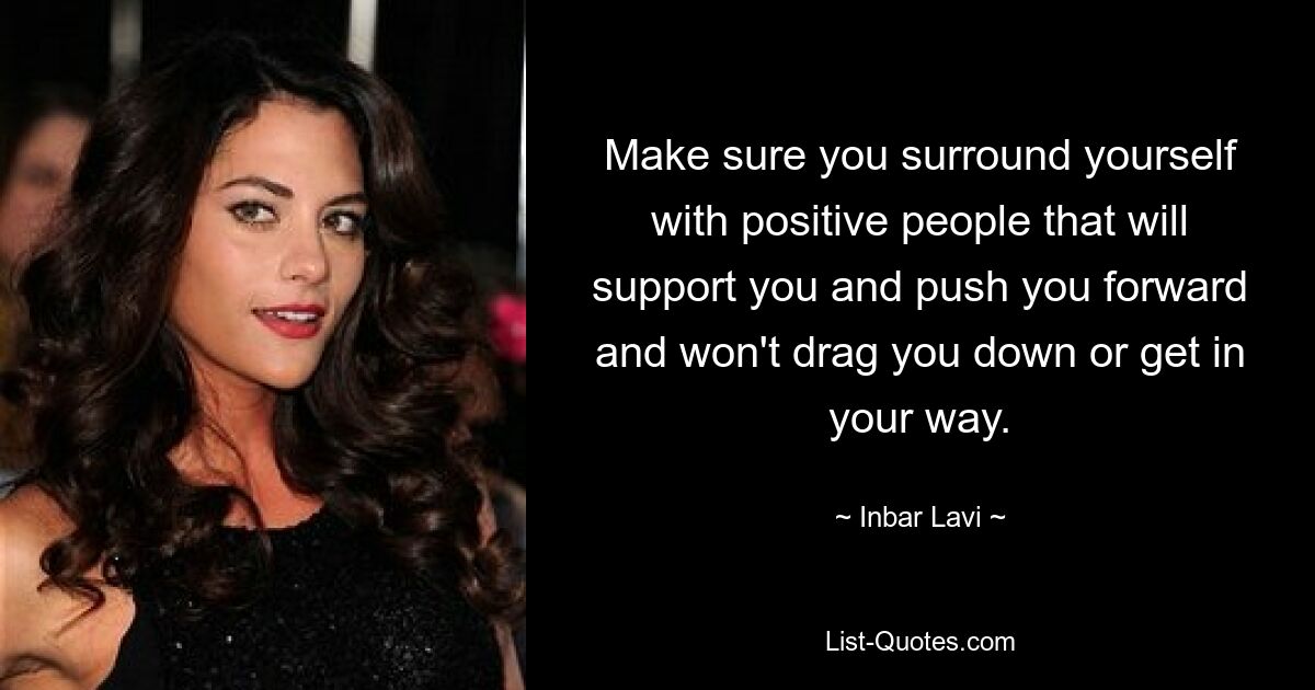 Make sure you surround yourself with positive people that will support you and push you forward and won't drag you down or get in your way. — © Inbar Lavi