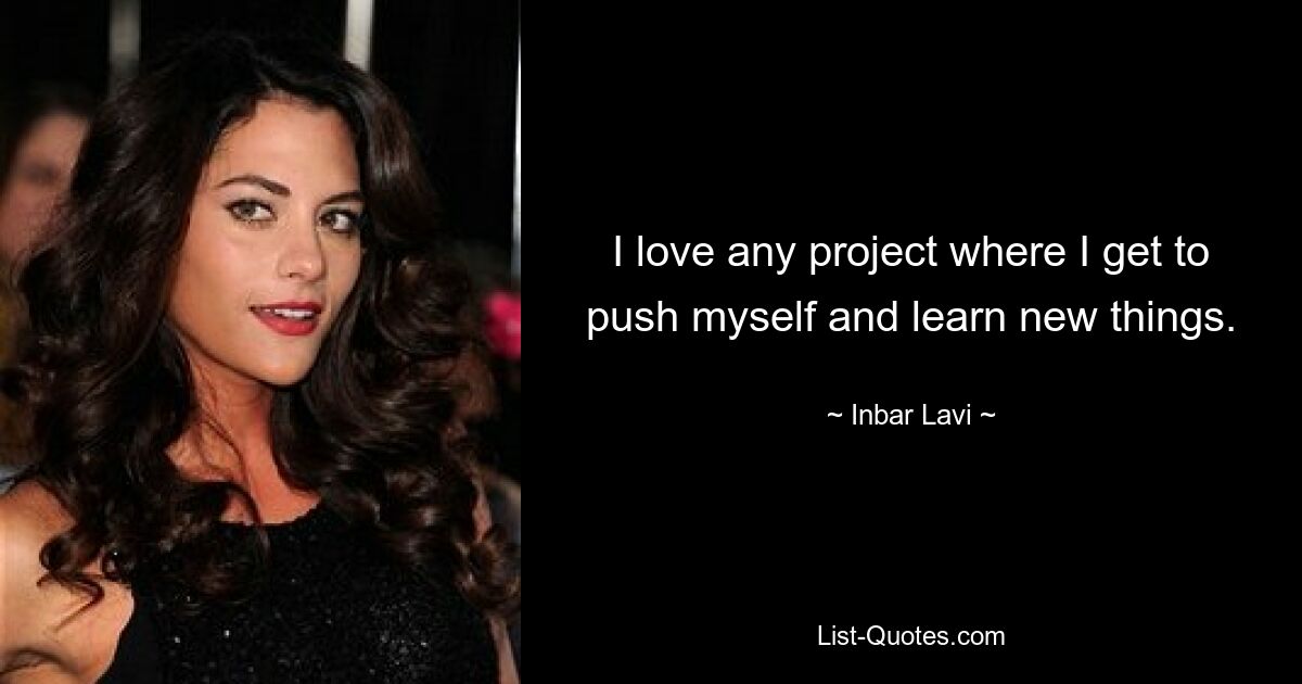 I love any project where I get to push myself and learn new things. — © Inbar Lavi