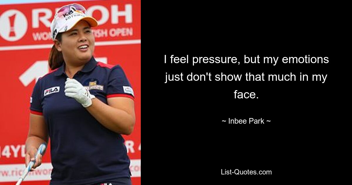 I feel pressure, but my emotions just don't show that much in my face. — © Inbee Park