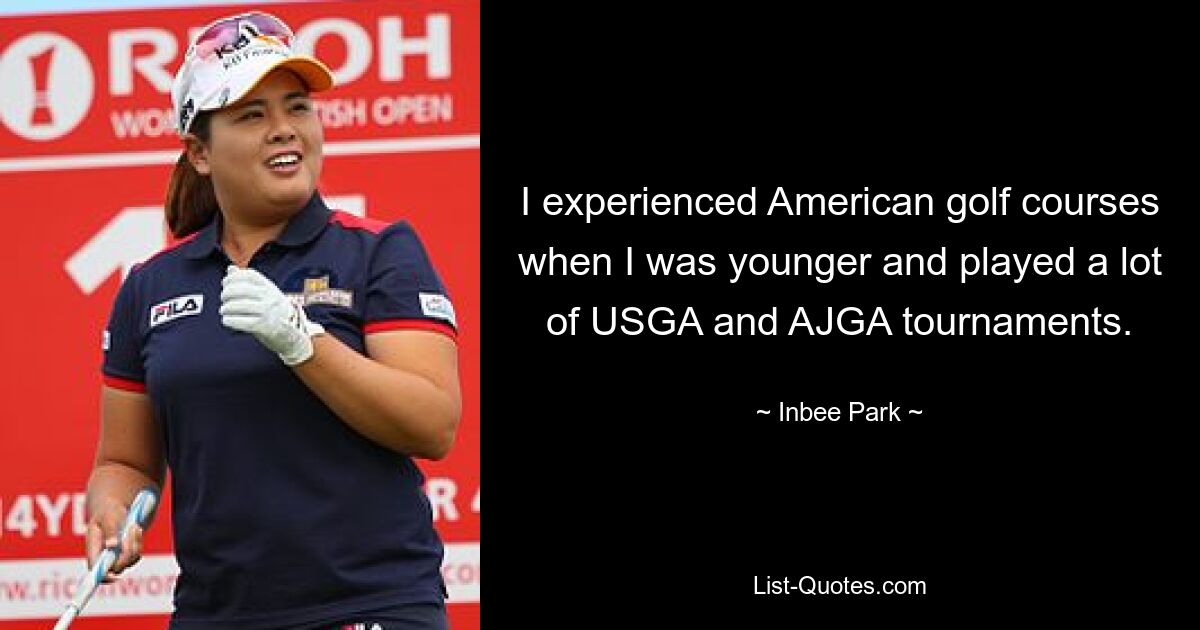 I experienced American golf courses when I was younger and played a lot of USGA and AJGA tournaments. — © Inbee Park