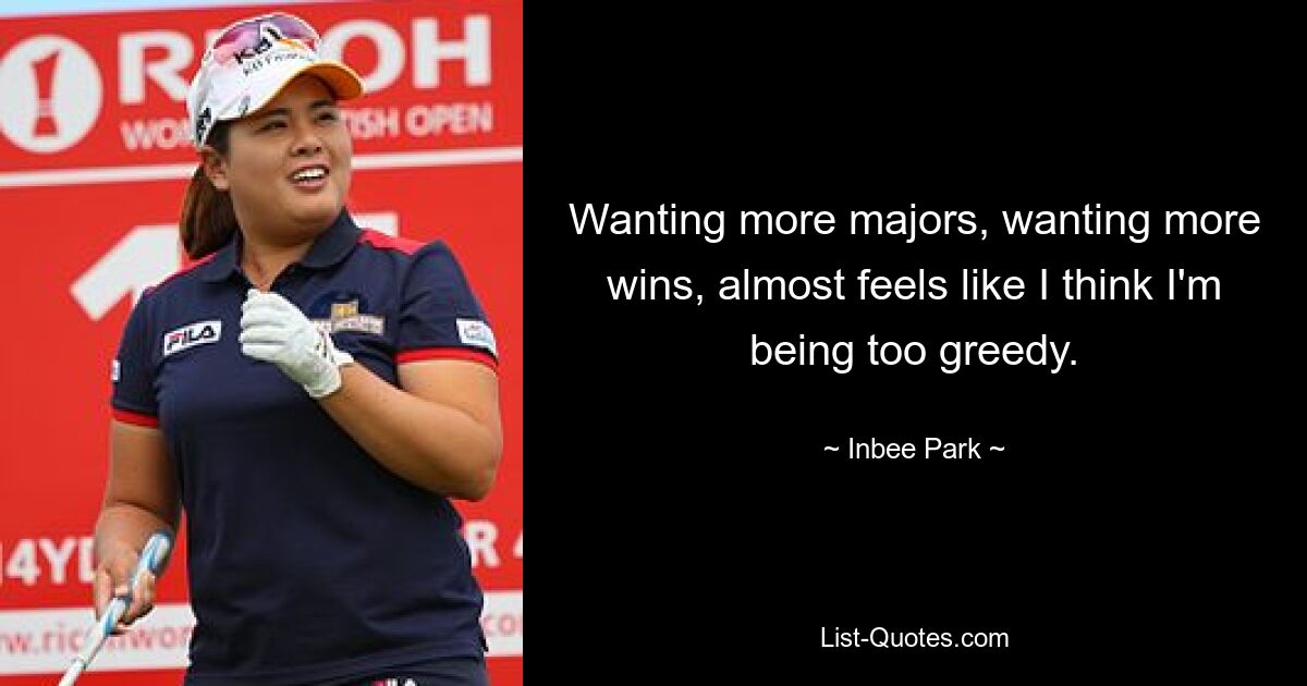 Wanting more majors, wanting more wins, almost feels like I think I'm being too greedy. — © Inbee Park