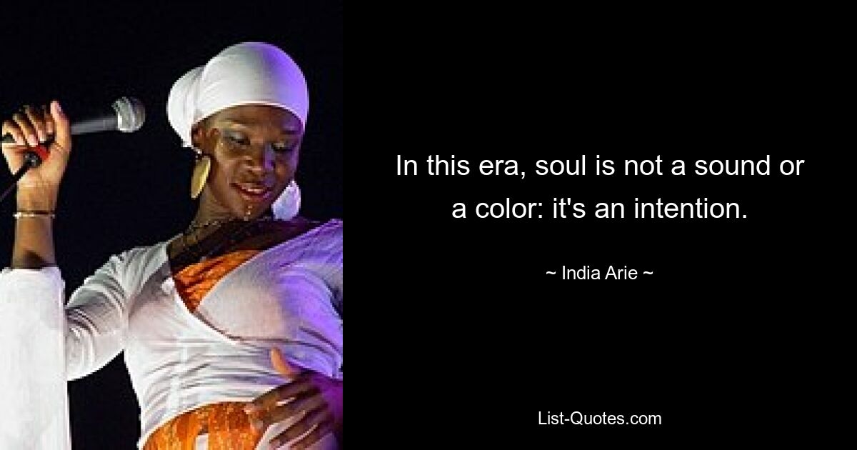 In this era, soul is not a sound or a color: it's an intention. — © India Arie