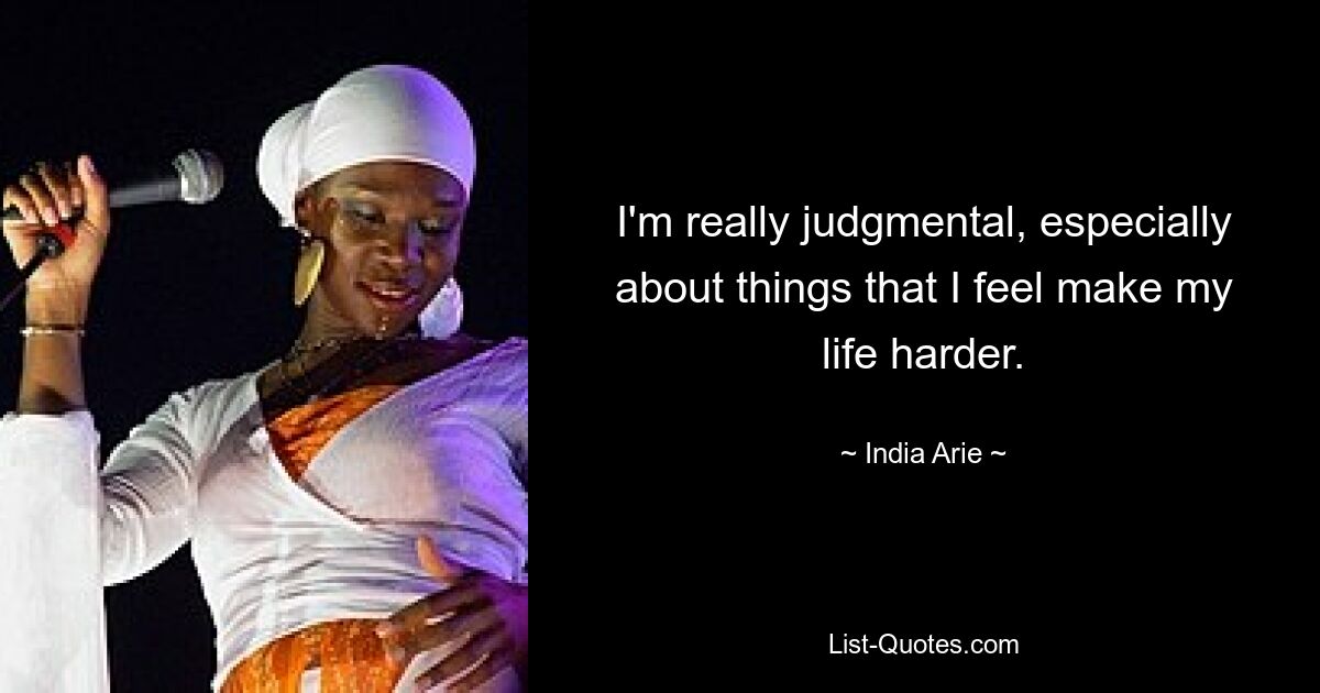 I'm really judgmental, especially about things that I feel make my life harder. — © India Arie