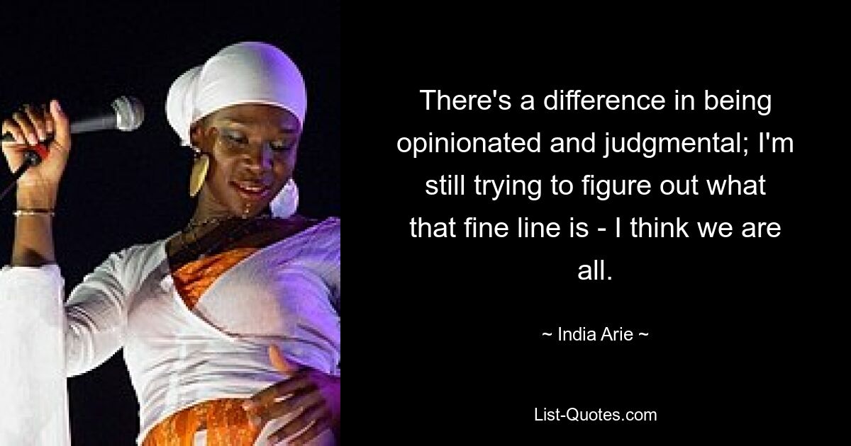 There's a difference in being opinionated and judgmental; I'm still trying to figure out what that fine line is - I think we are all. — © India Arie