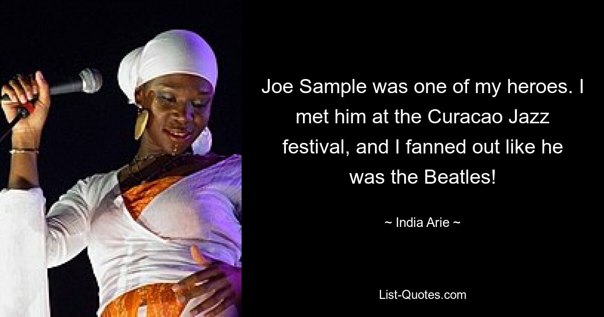 Joe Sample was one of my heroes. I met him at the Curacao Jazz festival, and I fanned out like he was the Beatles! — © India Arie