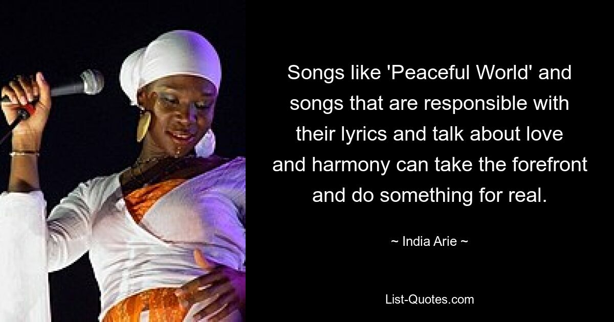 Songs like 'Peaceful World' and songs that are responsible with their lyrics and talk about love and harmony can take the forefront and do something for real. — © India Arie