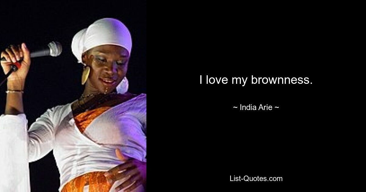 I love my brownness. — © India Arie