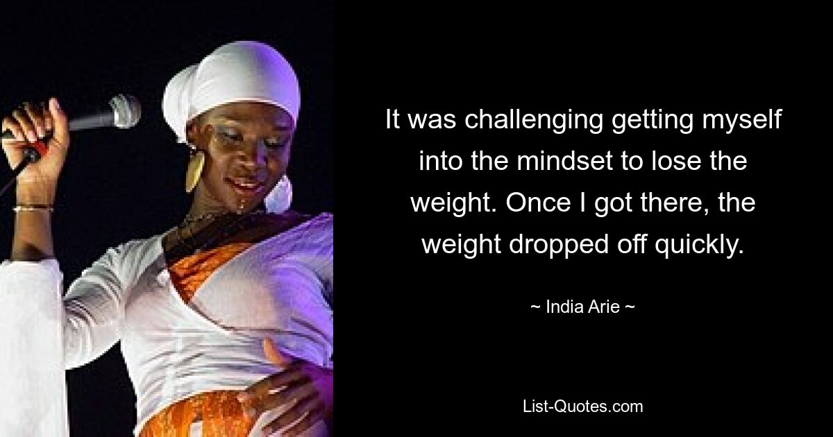 It was challenging getting myself into the mindset to lose the weight. Once I got there, the weight dropped off quickly. — © India Arie