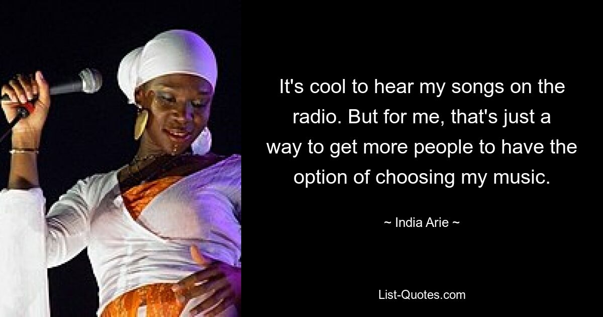 It's cool to hear my songs on the radio. But for me, that's just a way to get more people to have the option of choosing my music. — © India Arie