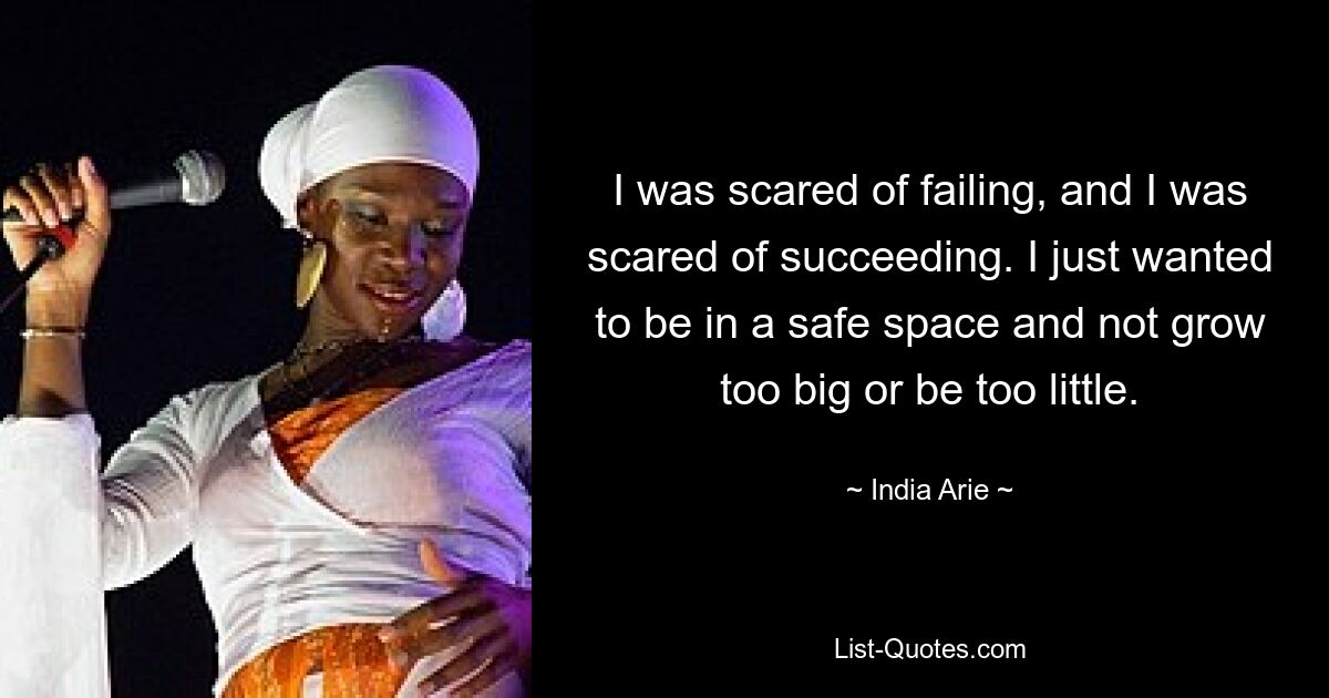 I was scared of failing, and I was scared of succeeding. I just wanted to be in a safe space and not grow too big or be too little. — © India Arie