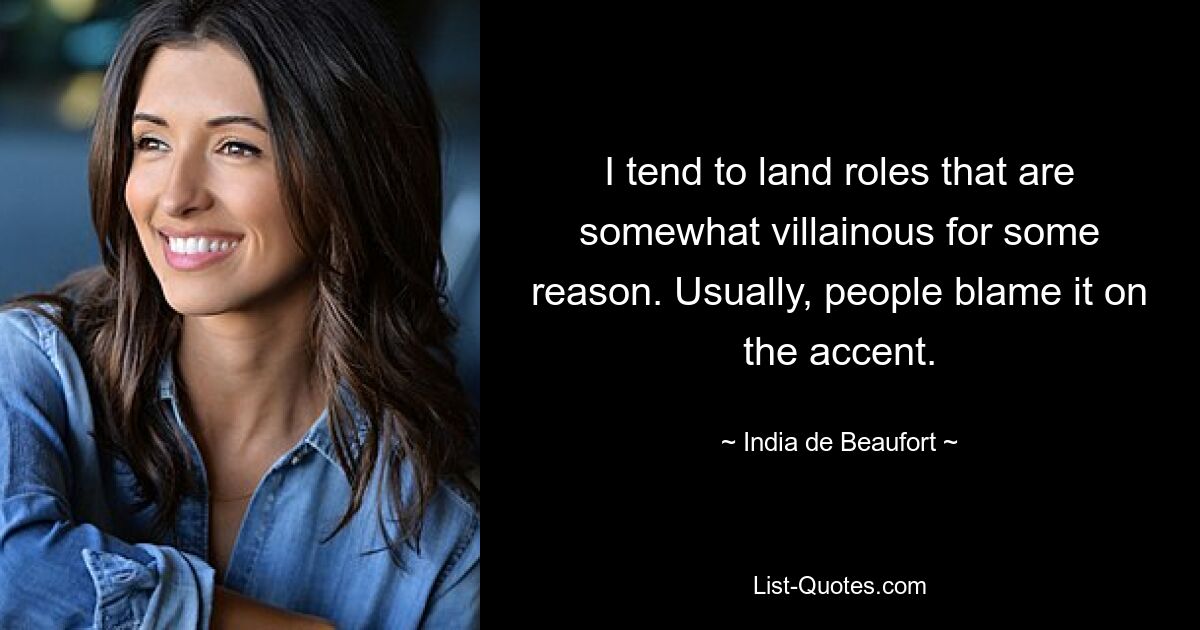 I tend to land roles that are somewhat villainous for some reason. Usually, people blame it on the accent. — © India de Beaufort