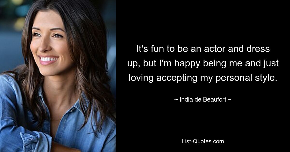 It's fun to be an actor and dress up, but I'm happy being me and just loving accepting my personal style. — © India de Beaufort