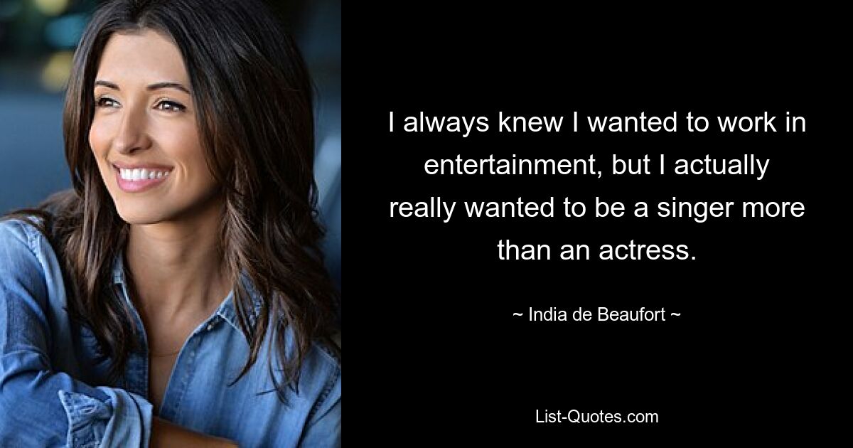 I always knew I wanted to work in entertainment, but I actually really wanted to be a singer more than an actress. — © India de Beaufort