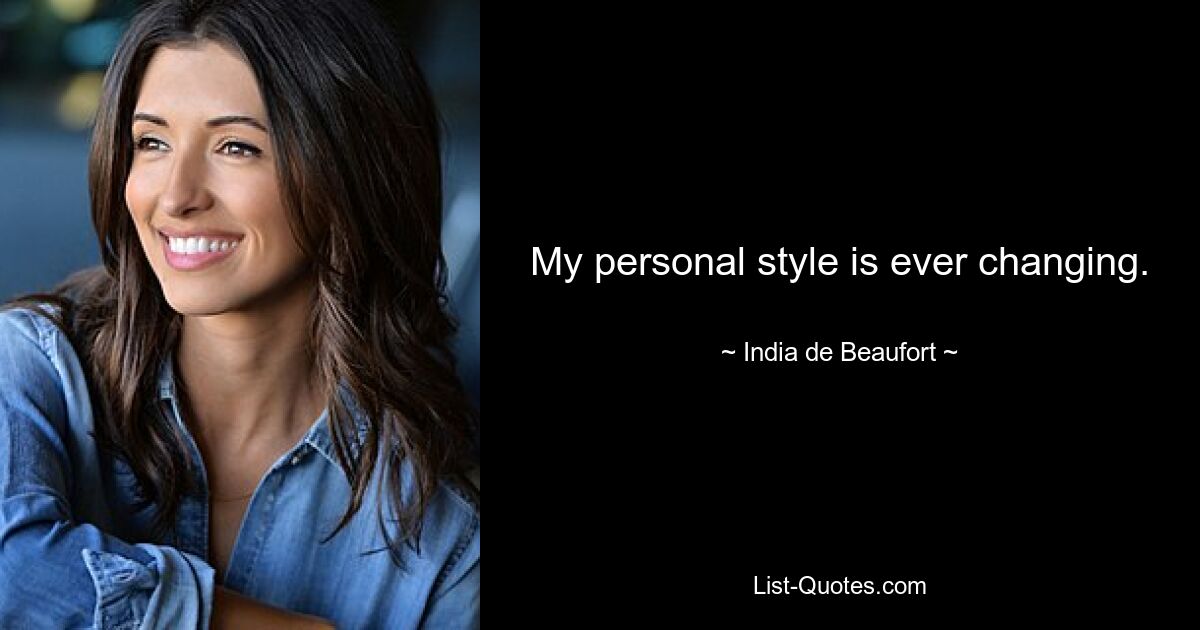 My personal style is ever changing. — © India de Beaufort