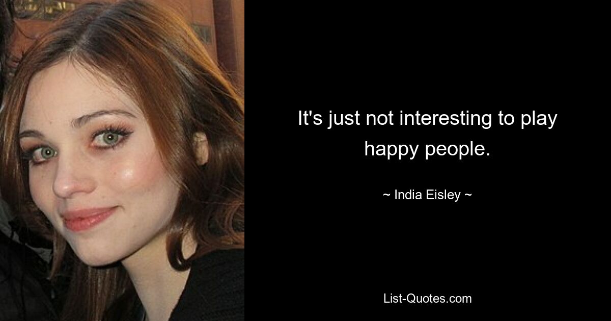 It's just not interesting to play happy people. — © India Eisley