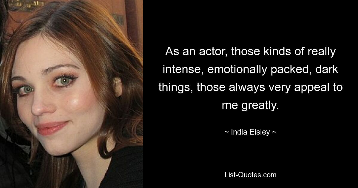 As an actor, those kinds of really intense, emotionally packed, dark things, those always very appeal to me greatly. — © India Eisley