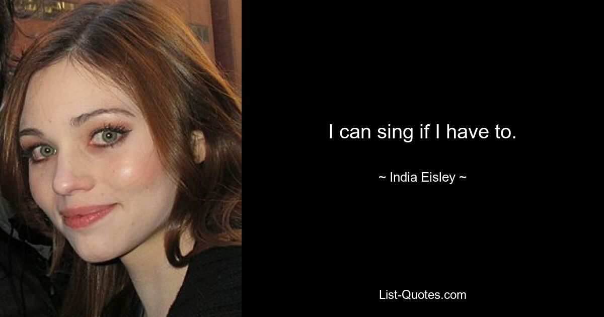 I can sing if I have to. — © India Eisley