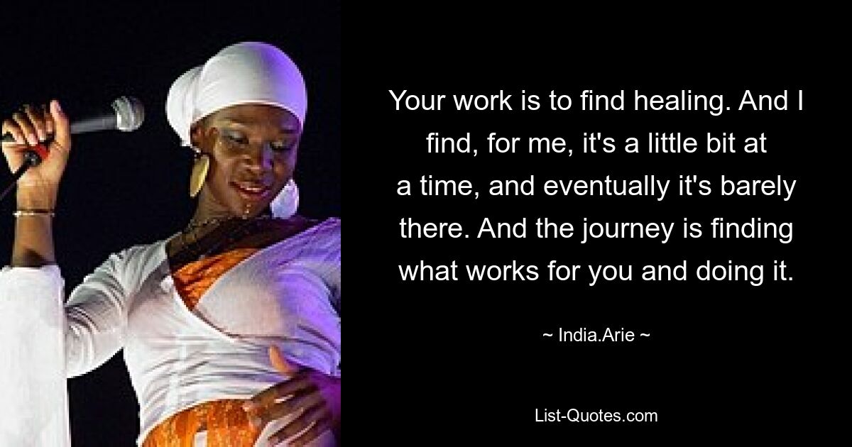 Your work is to find healing. And I find, for me, it's a little bit at a time, and eventually it's barely there. And the journey is finding what works for you and doing it. — © India.Arie