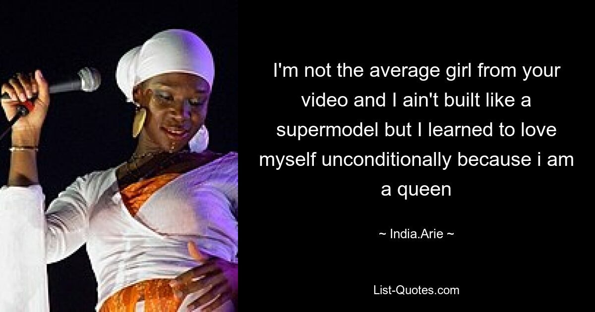 I'm not the average girl from your video and I ain't built like a supermodel but I learned to love myself unconditionally because i am a queen — © India.Arie