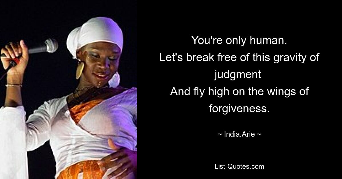 You're only human.
Let's break free of this gravity of judgment 
And fly high on the wings of forgiveness. — © India.Arie