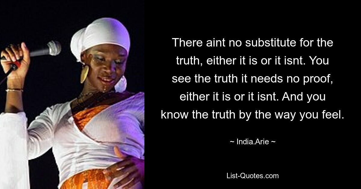 There aint no substitute for the truth, either it is or it isnt. You see the truth it needs no proof, either it is or it isnt. And you know the truth by the way you feel. — © India.Arie