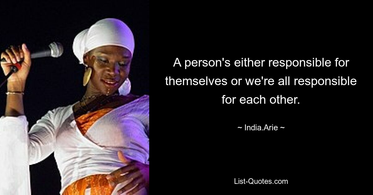 A person's either responsible for themselves or we're all responsible for each other. — © India.Arie