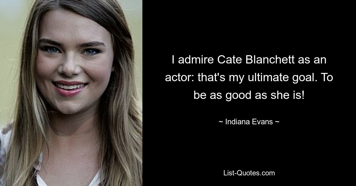 I admire Cate Blanchett as an actor: that's my ultimate goal. To be as good as she is! — © Indiana Evans