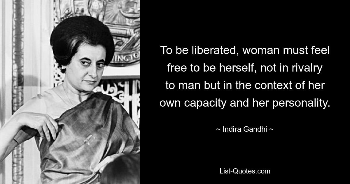 To be liberated, woman must feel free to be herself, not in rivalry to man but in the context of her own capacity and her personality. — © Indira Gandhi