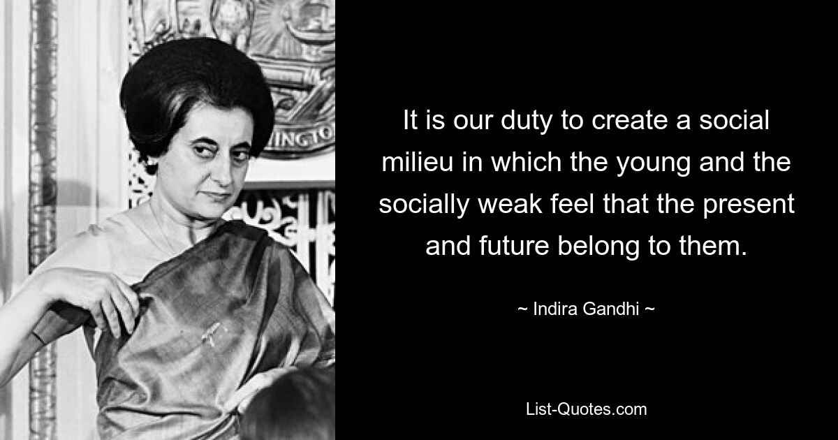 It is our duty to create a social milieu in which the young and the socially weak feel that the present and future belong to them. — © Indira Gandhi