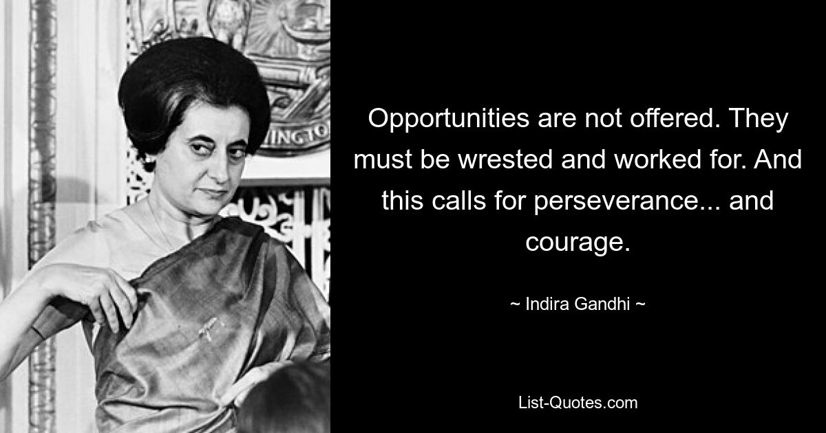 Opportunities are not offered. They must be wrested and worked for. And this calls for perseverance... and courage. — © Indira Gandhi