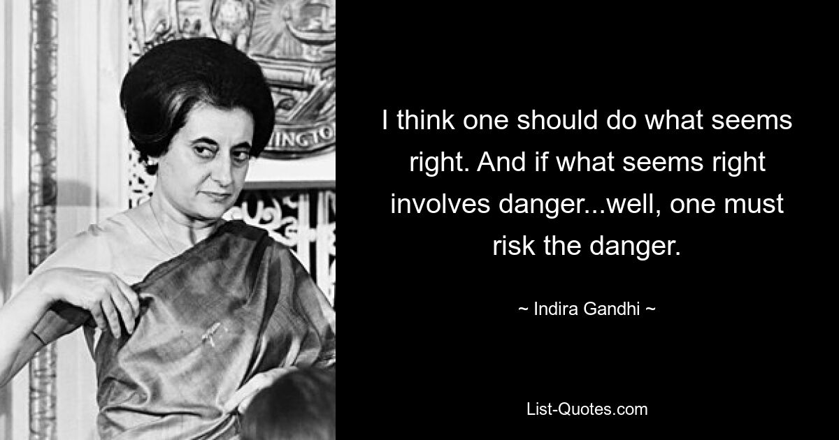 I think one should do what seems right. And if what seems right involves danger...well, one must risk the danger. — © Indira Gandhi