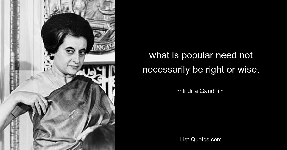 what is popular need not necessarily be right or wise. — © Indira Gandhi