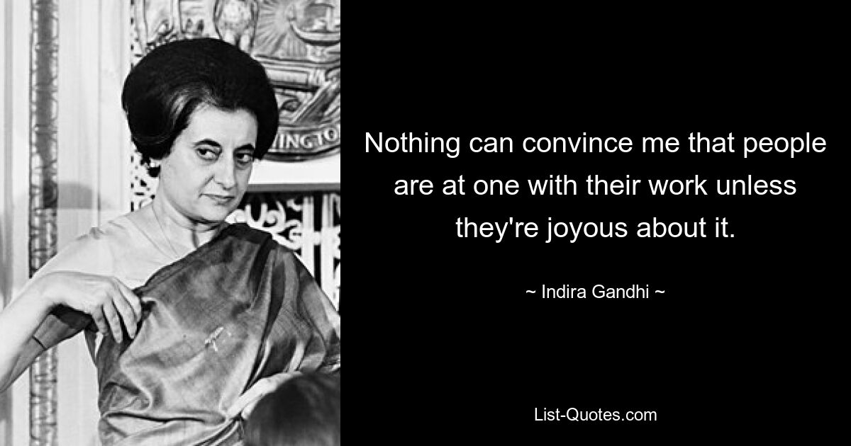 Nothing can convince me that people are at one with their work unless they're joyous about it. — © Indira Gandhi