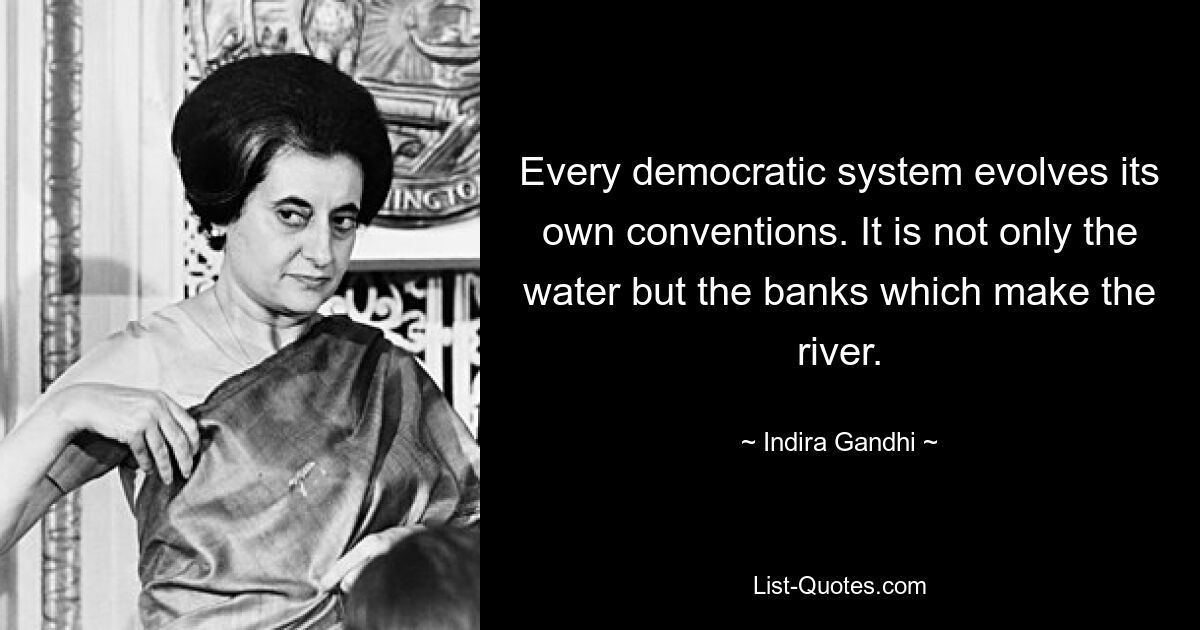 Every democratic system evolves its own conventions. It is not only the water but the banks which make the river. — © Indira Gandhi