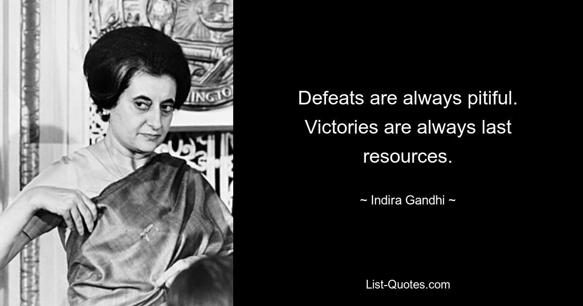 Defeats are always pitiful. Victories are always last resources. — © Indira Gandhi