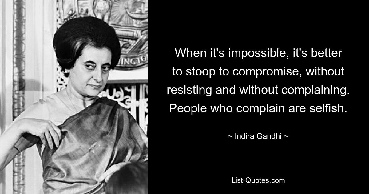 When it's impossible, it's better to stoop to compromise, without resisting and without complaining. People who complain are selfish. — © Indira Gandhi