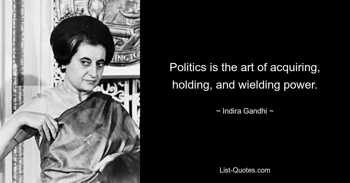 Politics is the art of acquiring, holding, and wielding power. — © Indira Gandhi