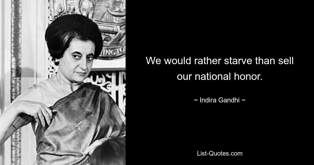 We would rather starve than sell our national honor. — © Indira Gandhi