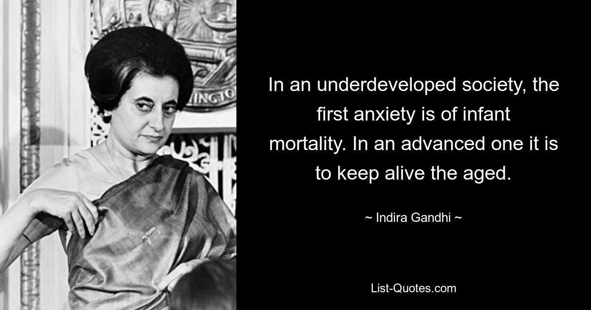 In an underdeveloped society, the first anxiety is of infant mortality. In an advanced one it is to keep alive the aged. — © Indira Gandhi