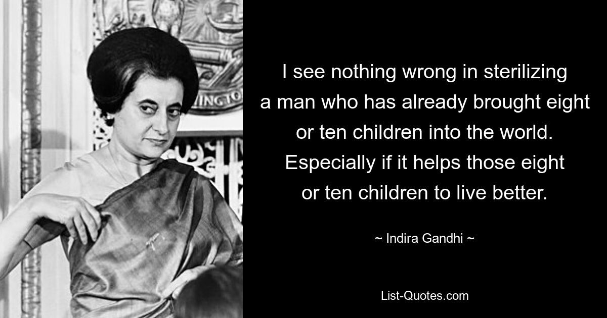 I see nothing wrong in sterilizing a man who has already brought eight or ten children into the world. Especially if it helps those eight or ten children to live better. — © Indira Gandhi