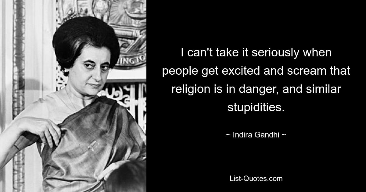 I can't take it seriously when people get excited and scream that religion is in danger, and similar stupidities. — © Indira Gandhi