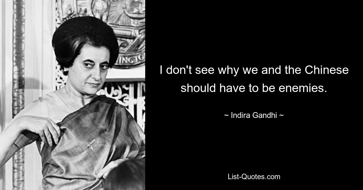 I don't see why we and the Chinese should have to be enemies. — © Indira Gandhi