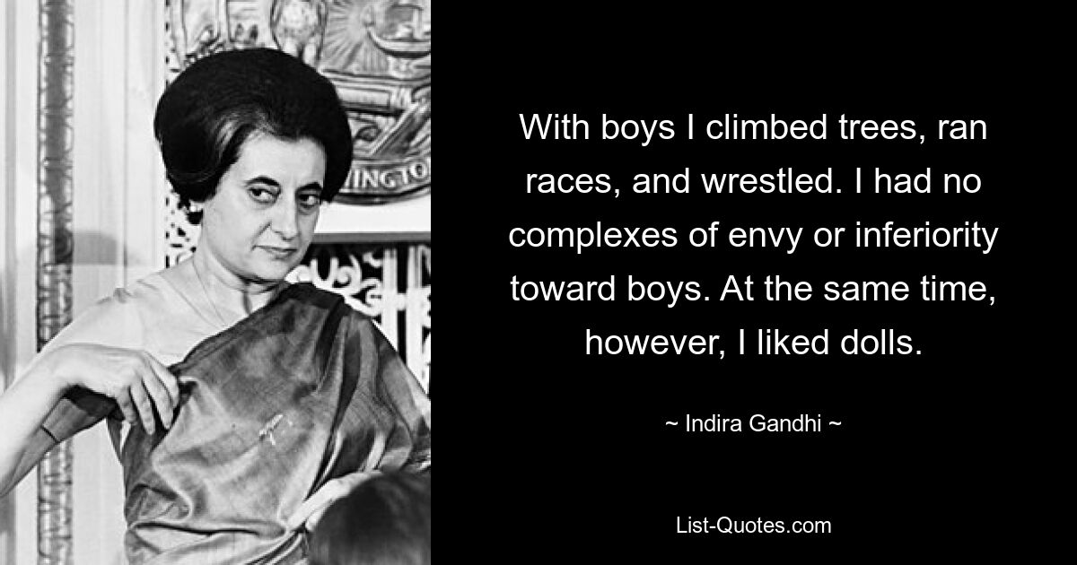 With boys I climbed trees, ran races, and wrestled. I had no complexes of envy or inferiority toward boys. At the same time, however, I liked dolls. — © Indira Gandhi