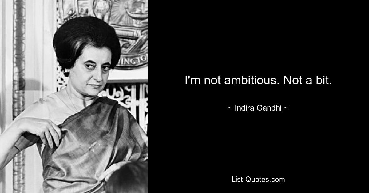 I'm not ambitious. Not a bit. — © Indira Gandhi