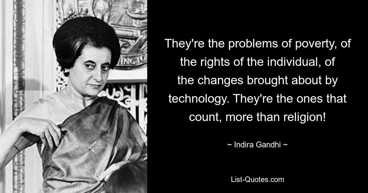 Это проблемы бедности, прав личности, изменений, вызванных технологиями. Именно они имеют значение больше, чем религия! — © Индира Ганди