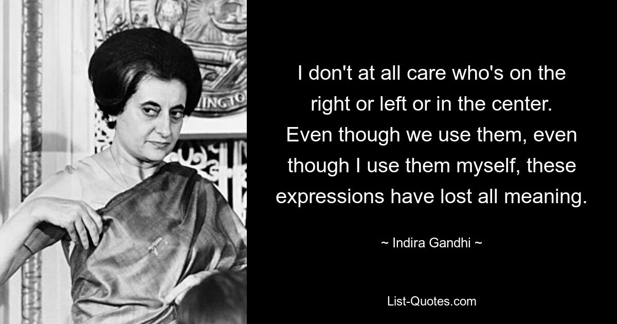 I don't at all care who's on the right or left or in the center. Even though we use them, even though I use them myself, these expressions have lost all meaning. — © Indira Gandhi