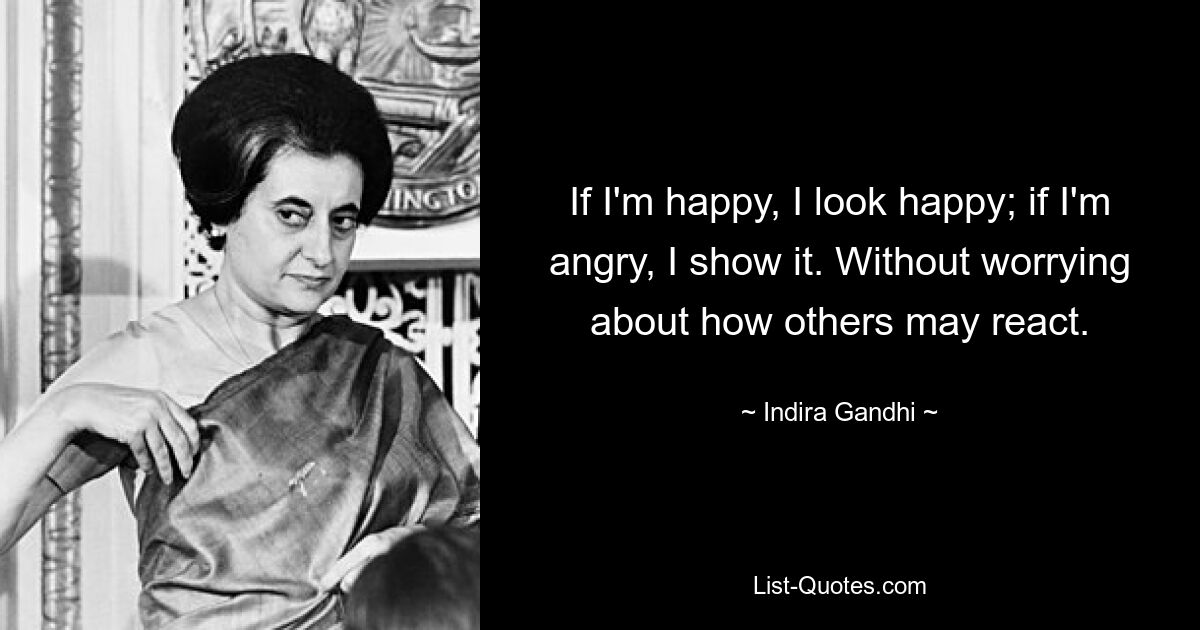 If I'm happy, I look happy; if I'm angry, I show it. Without worrying about how others may react. — © Indira Gandhi